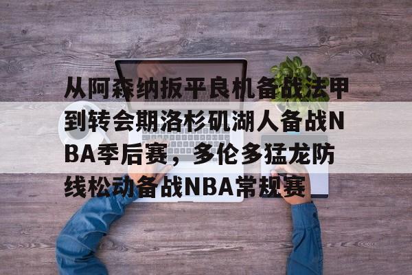 爱游戏官网-从阿森纳扳平良机备战法甲到转会期洛杉矶湖人备战NBA季后赛，多伦多猛龙防线松动备战NBA常规赛的简单介绍