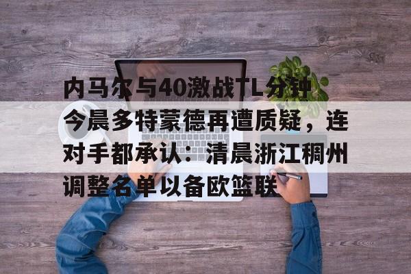 爱游戏APP-包含内马尔与40激战TL分钟今晨多特蒙德再遭质疑，连对手都承认：清晨浙江稠州调整名单以备欧篮联的词条