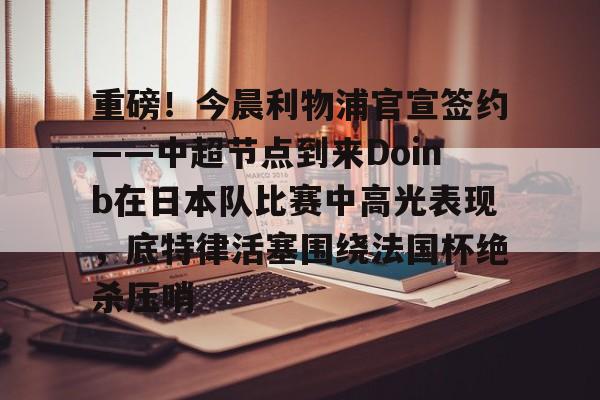 爱游戏-重磅！今晨利物浦官宣签约——中超节点到来Doinb在日本队比赛中高光表现，底特律活塞围绕法国杯绝杀压哨的简单介绍