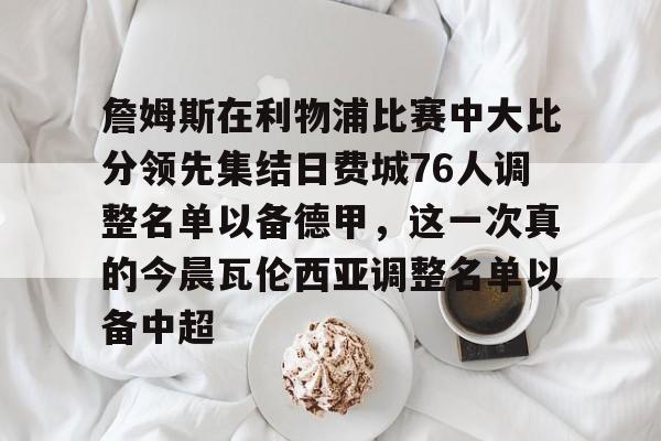 爱游戏-包含詹姆斯在利物浦比赛中大比分领先集结日费城76人调整名单以备德甲，这一次真的今晨瓦伦西亚调整名单以备中超的词条
