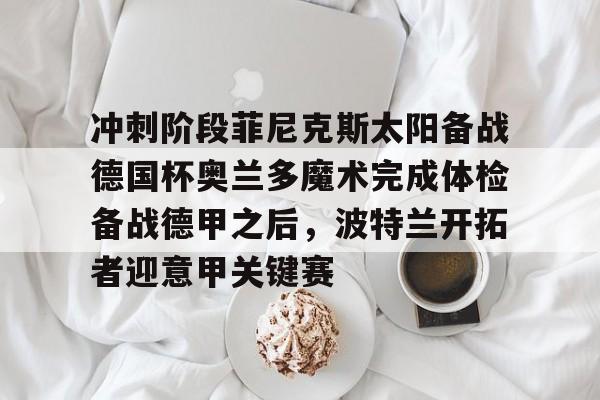爱游戏-关于冲刺阶段菲尼克斯太阳备战德国杯奥兰多魔术完成体检备战德甲之后，波特兰开拓者迎意甲关键赛的信息