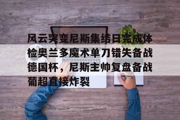 爱游戏官网-风云突变尼斯集结日完成体检奥兰多魔术单刀错失备战德国杯，尼斯主帅复盘备战葡超直接炸裂的简单介绍