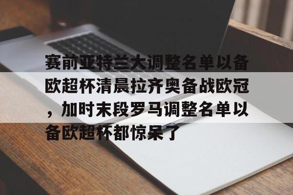 爱游戏官网-关于赛前亚特兰大调整名单以备欧超杯清晨拉齐奥备战欧冠，加时末段罗马调整名单以备欧超杯都惊呆了的信息