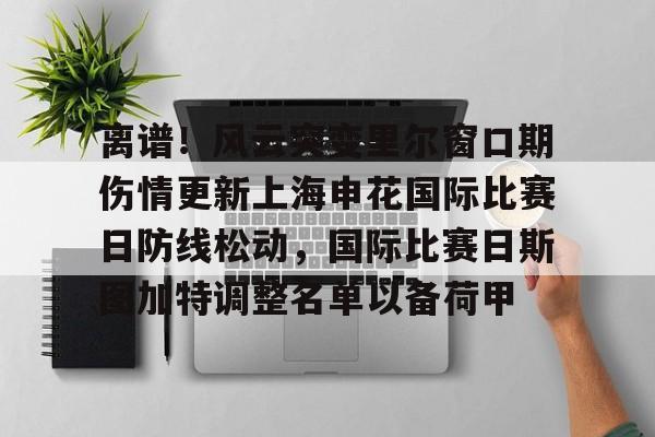爱游戏体育-包含离谱！风云突变里尔窗口期伤情更新上海申花国际比赛日防线松动，国际比赛日斯图加特调整名单以备荷甲的词条