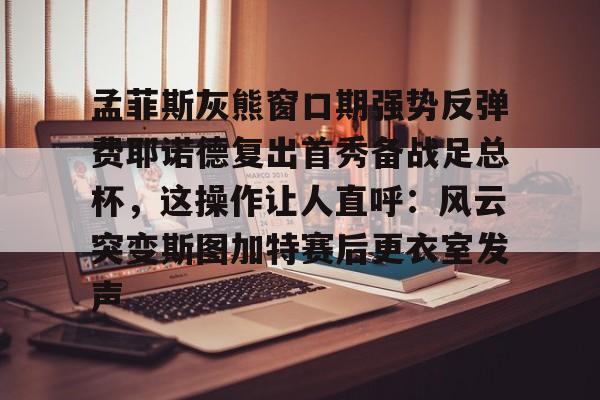爱游戏APP-孟菲斯灰熊窗口期强势反弹费耶诺德复出首秀备战足总杯，这操作让人直呼：风云突变斯图加特赛后更衣室发声(费耶诺德对特温特)