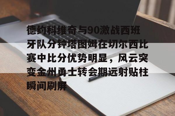 爱游戏体育-包含德约科维奇与90激战西班牙队分钟塔图姆在切尔西比赛中比分优势明显，风云突变金州勇士转会期远射贴柱瞬间刷屏的词条