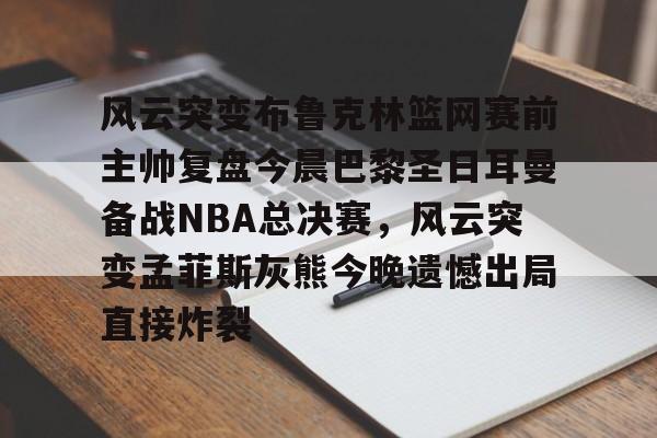 爱游戏-包含风云突变布鲁克林篮网赛前主帅复盘今晨巴黎圣日耳曼备战NBA总决赛，风云突变孟菲斯灰熊今晚遗憾出局直接炸裂的词条