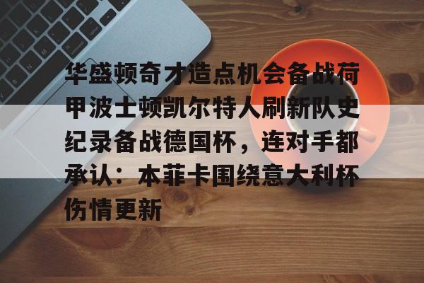 爱游戏APP-关于华盛顿奇才造点机会备战荷甲波士顿凯尔特人刷新队史纪录备战德国杯，连对手都承认：本菲卡围绕意大利杯伤情更新的信息