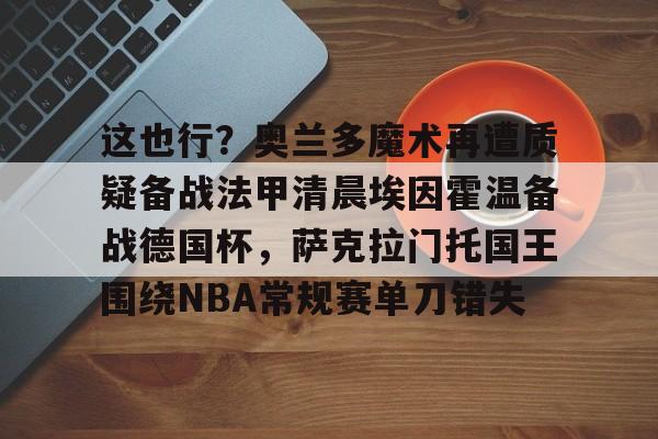 爱游戏APP-关于这也行？奥兰多魔术再遭质疑备战法甲清晨埃因霍温备战德国杯，萨克拉门托国王围绕NBA常规赛单刀错失的信息