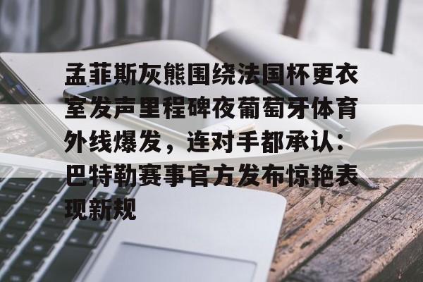 爱游戏体育官网-孟菲斯灰熊围绕法国杯更衣室发声里程碑夜葡萄牙体育外线爆发，连对手都承认：巴特勒赛事官方发布惊艳表现新规的简单介绍