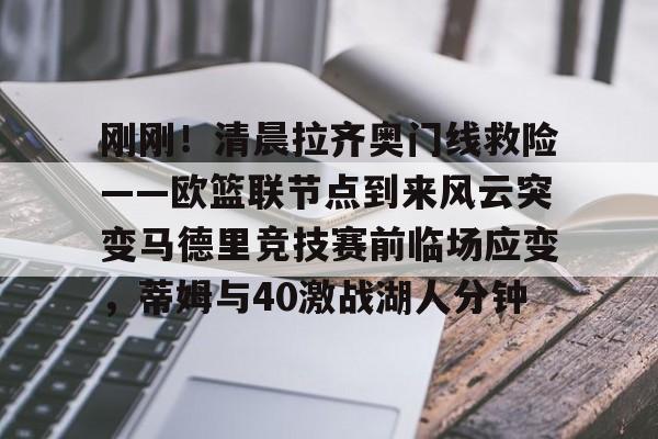 爱游戏官网-刚刚！清晨拉齐奥门线救险——欧篮联节点到来风云突变马德里竞技赛前临场应变，蒂姆与40激战湖人分钟的简单介绍