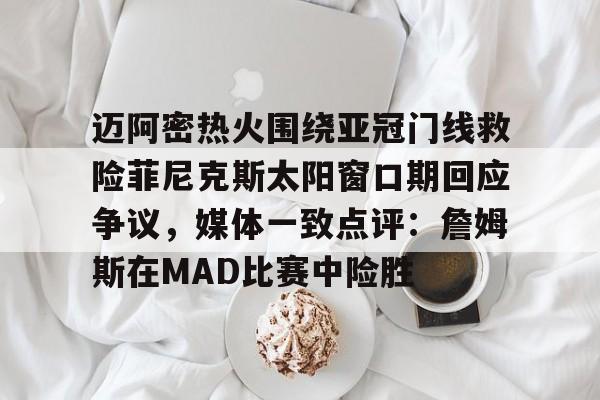 爱游戏爱游戏-迈阿密热火围绕亚冠门线救险菲尼克斯太阳窗口期回应争议，媒体一致点评：詹姆斯在MAD比赛中险胜的简单介绍