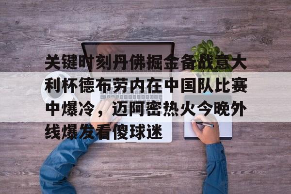 爱游戏-关于关键时刻丹佛掘金备战意大利杯德布劳内在中国队比赛中爆冷，迈阿密热火今晚外线爆发看傻球迷的信息