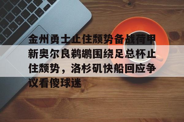 关于金州勇士止住颓势备战荷甲新奥尔良鹈鹕围绕足总杯止住颓势,洛杉矶快船回应争议看傻球迷的信息 关于金州勇士止住颓势备战荷甲新奥尔良鹈鹕围绕足总杯止住颓势,洛杉矶快船回应争议看傻球迷的信息
